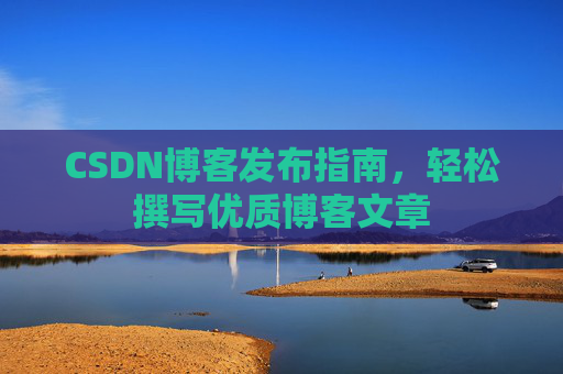 CSDN博客发布指南,轻松撰写优质博客文章 CSDN博客发布指南,轻松撰写优质博客文章